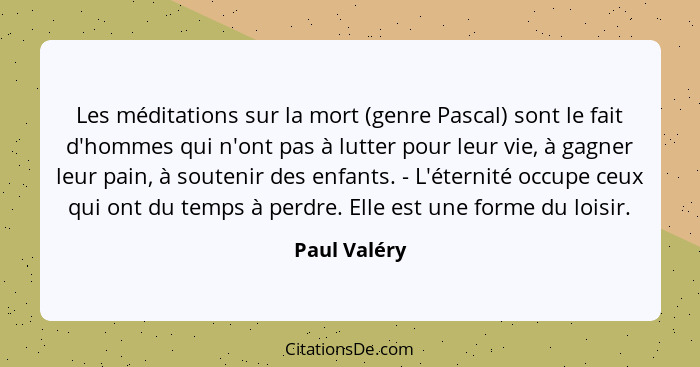 Les méditations sur la mort (genre Pascal) sont le fait d'hommes qui n'ont pas à lutter pour leur vie, à gagner leur pain, à soutenir de... - Paul Valéry