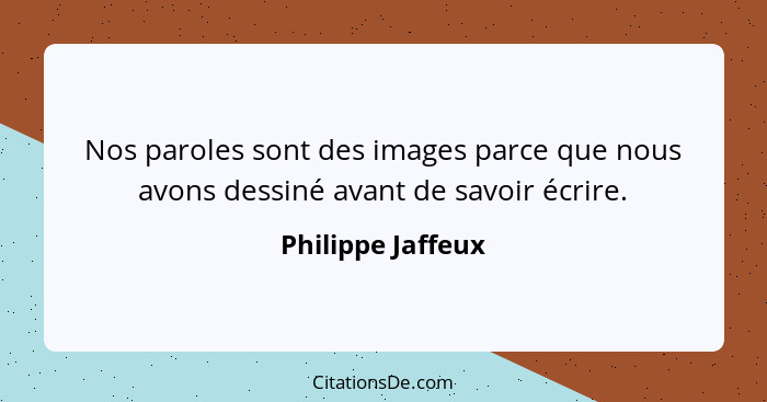 Nos paroles sont des images parce que nous avons dessiné avant de savoir écrire.... - Philippe Jaffeux