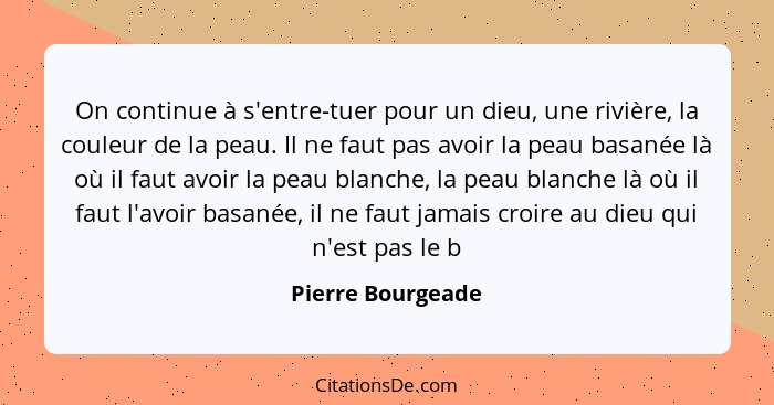 On continue à s'entre-tuer pour un dieu, une rivière, la couleur de la peau. Il ne faut pas avoir la peau basanée là où il faut avo... - Pierre Bourgeade