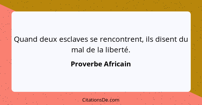 Quand deux esclaves se rencontrent, ils disent du mal de la liberté.... - Proverbe Africain