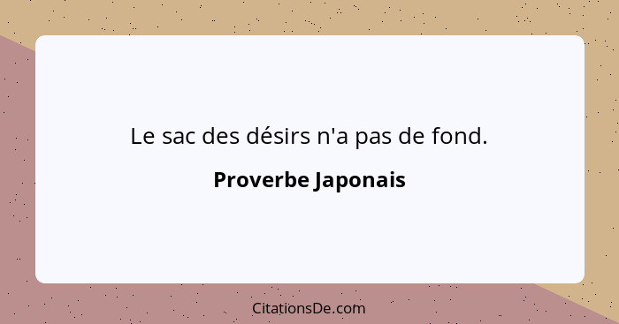 Le sac des désirs n'a pas de fond.... - Proverbe Japonais