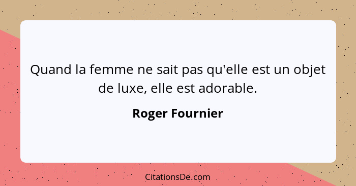 Quand la femme ne sait pas qu'elle est un objet de luxe, elle est adorable.... - Roger Fournier