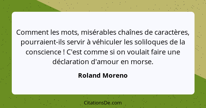 Comment les mots, misérables chaînes de caractères, pourraient-ils servir à véhiculer les soliloques de la conscience ! C'est com... - Roland Moreno