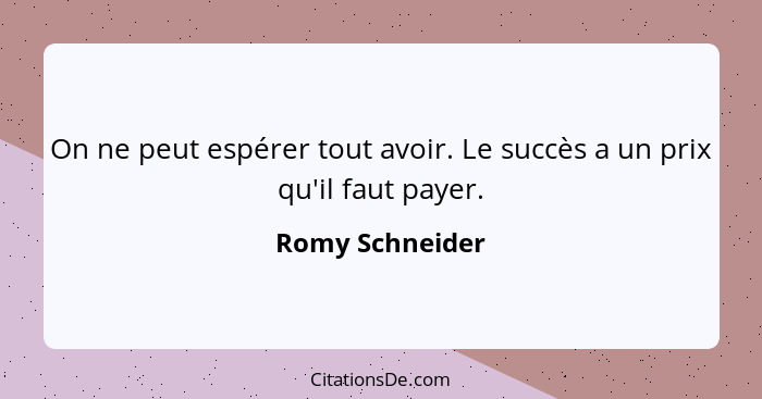 On ne peut espérer tout avoir. Le succès a un prix qu'il faut payer.... - Romy Schneider