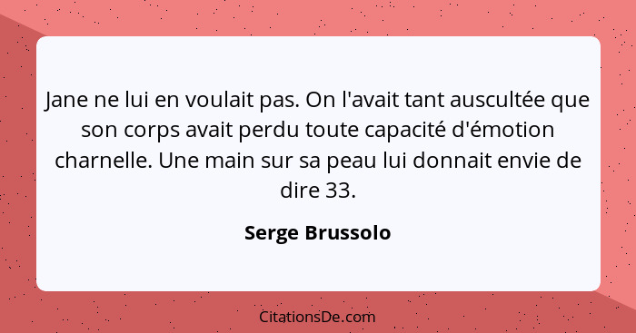 Jane ne lui en voulait pas. On l'avait tant auscultée que son corps avait perdu toute capacité d'émotion charnelle. Une main sur sa p... - Serge Brussolo