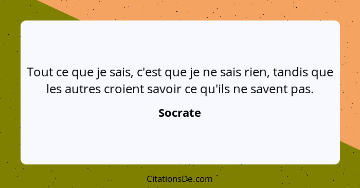 Tout ce que je sais, c'est que je ne sais rien, tandis que les autres croient savoir ce qu'ils ne savent pas.... - Socrate