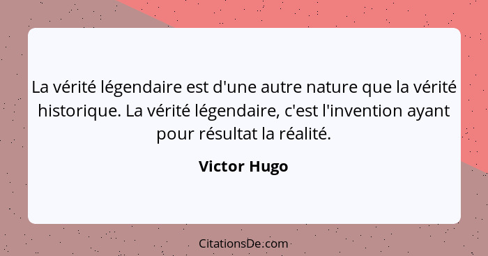 La vérité légendaire est d'une autre nature que la vérité historique. La vérité légendaire, c'est l'invention ayant pour résultat la réa... - Victor Hugo