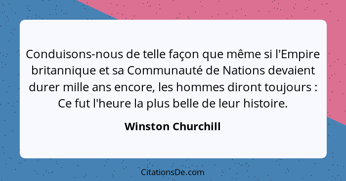 Conduisons-nous de telle façon que même si l'Empire britannique et sa Communauté de Nations devaient durer mille ans encore, les h... - Winston Churchill