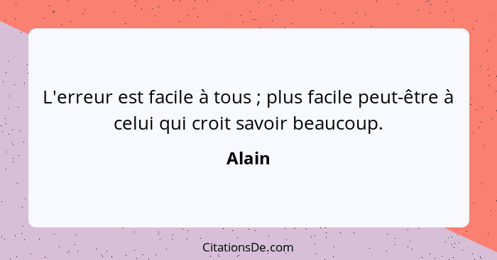 L'erreur est facile à tous ; plus facile peut-être à celui qui croit savoir beaucoup.... - Alain