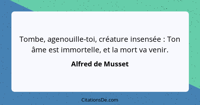 Tombe, agenouille-toi, créature insensée : Ton âme est immortelle, et la mort va venir.... - Alfred de Musset