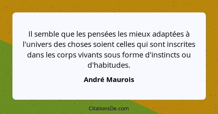 Il semble que les pensées les mieux adaptées à l'univers des choses soient celles qui sont inscrites dans les corps vivants sous forme... - André Maurois