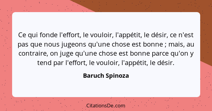 Ce qui fonde l'effort, le vouloir, l'appétit, le désir, ce n'est pas que nous jugeons qu'une chose est bonne ; mais, au contrair... - Baruch Spinoza