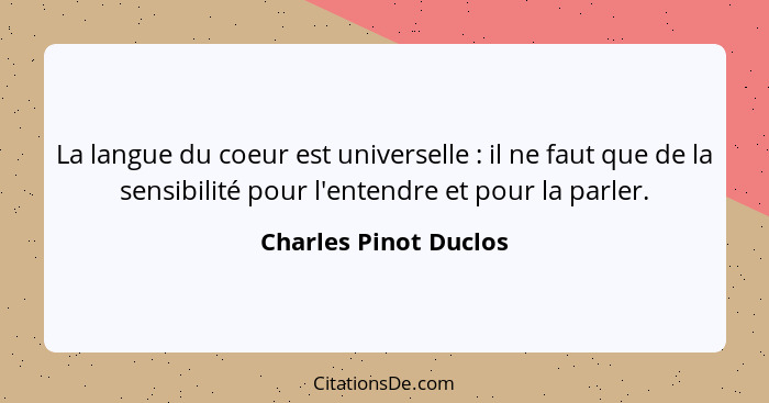 La langue du coeur est universelle : il ne faut que de la sensibilité pour l'entendre et pour la parler.... - Charles Pinot Duclos