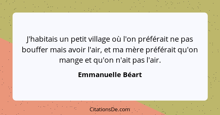 J'habitais un petit village où l'on préférait ne pas bouffer mais avoir l'air, et ma mère préférait qu'on mange et qu'on n'ait pas... - Emmanuelle Béart