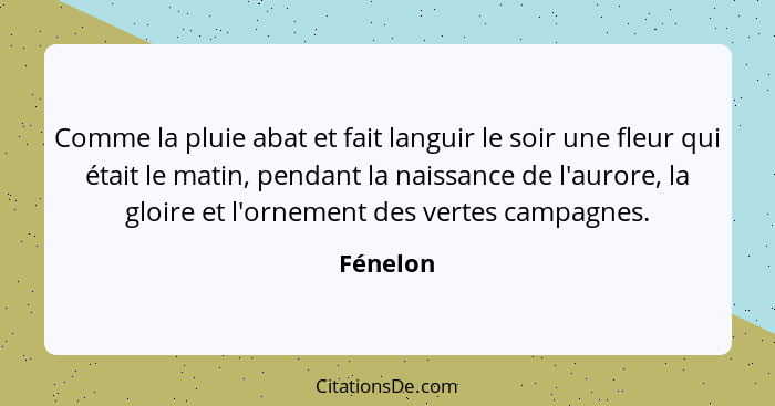 Comme la pluie abat et fait languir le soir une fleur qui était le matin, pendant la naissance de l'aurore, la gloire et l'ornement des vert... - Fénelon