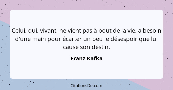 Celui, qui, vivant, ne vient pas à bout de la vie, a besoin d'une main pour écarter un peu le désespoir que lui cause son destin.... - Franz Kafka
