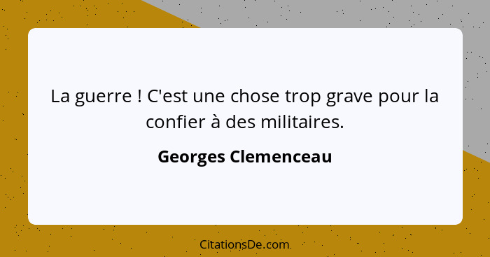 La guerre ! C'est une chose trop grave pour la confier à des militaires.... - Georges Clemenceau