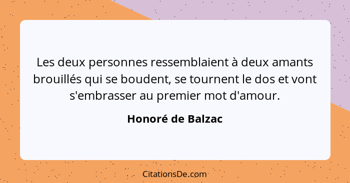 Les deux personnes ressemblaient à deux amants brouillés qui se boudent, se tournent le dos et vont s'embrasser au premier mot d'am... - Honoré de Balzac