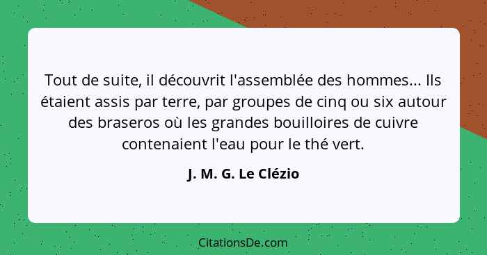 Tout de suite, il découvrit l'assemblée des hommes... Ils étaient assis par terre, par groupes de cinq ou six autour des braseros... - J. M. G. Le Clézio