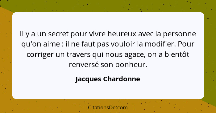 Il y a un secret pour vivre heureux avec la personne qu'on aime : il ne faut pas vouloir la modifier. Pour corriger un traver... - Jacques Chardonne