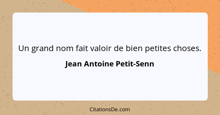 Un grand nom fait valoir de bien petites choses.... - Jean Antoine Petit-Senn