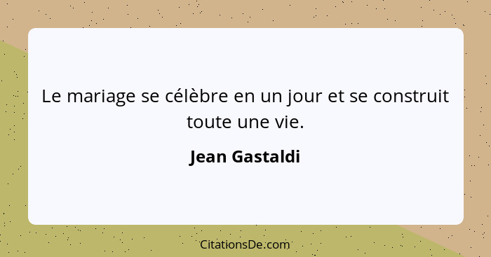 Le mariage se célèbre en un jour et se construit toute une vie.... - Jean Gastaldi