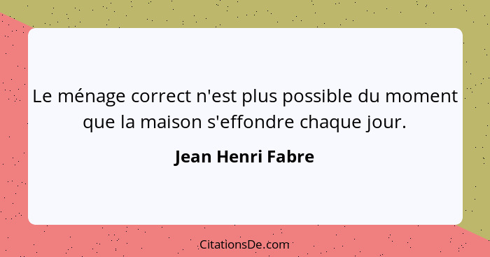 Le ménage correct n'est plus possible du moment que la maison s'effondre chaque jour.... - Jean Henri Fabre