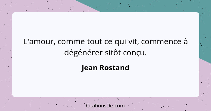 L'amour, comme tout ce qui vit, commence à dégénérer sitôt conçu.... - Jean Rostand