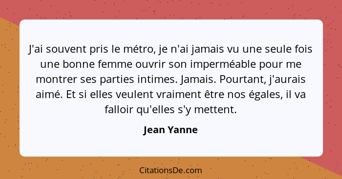 J'ai souvent pris le métro, je n'ai jamais vu une seule fois une bonne femme ouvrir son imperméable pour me montrer ses parties intimes.... - Jean Yanne