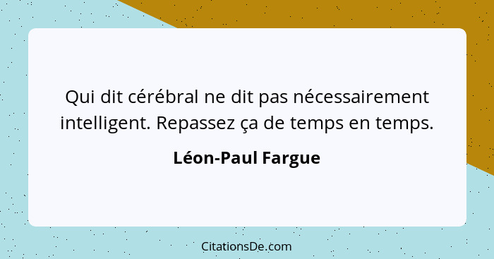 Qui dit cérébral ne dit pas nécessairement intelligent. Repassez ça de temps en temps.... - Léon-Paul Fargue