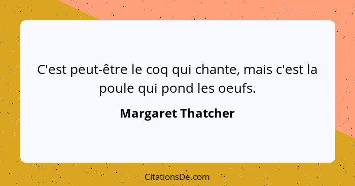 C'est peut-être le coq qui chante, mais c'est la poule qui pond les oeufs.... - Margaret Thatcher