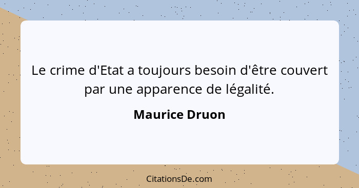 Le crime d'Etat a toujours besoin d'être couvert par une apparence de légalité.... - Maurice Druon