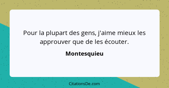 Pour la plupart des gens, j'aime mieux les approuver que de les écouter.... - Montesquieu