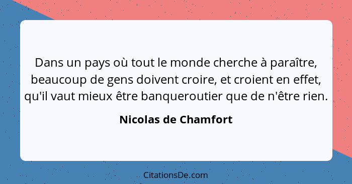 Dans un pays où tout le monde cherche à paraître, beaucoup de gens doivent croire, et croient en effet, qu'il vaut mieux être ba... - Nicolas de Chamfort