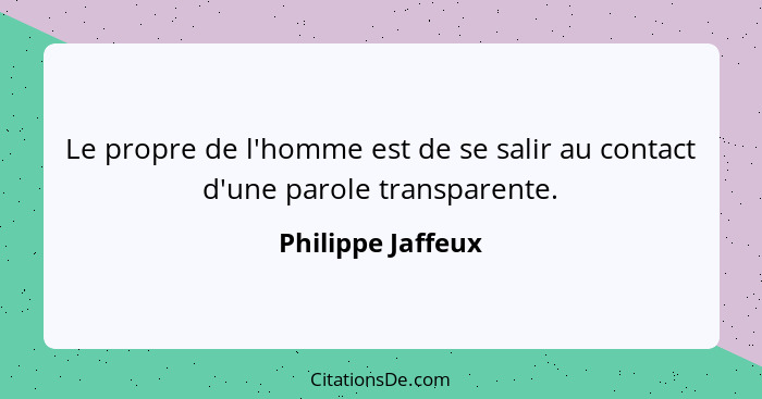Le propre de l'homme est de se salir au contact d'une parole transparente.... - Philippe Jaffeux