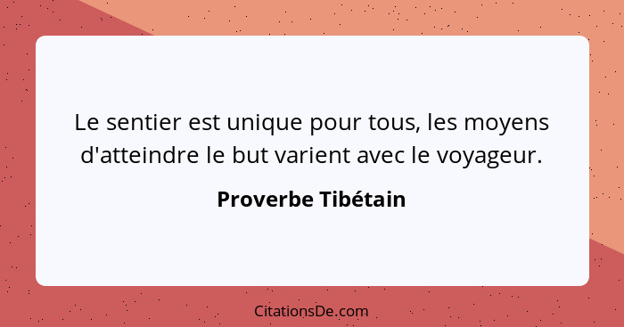 Le sentier est unique pour tous, les moyens d'atteindre le but varient avec le voyageur.... - Proverbe Tibétain