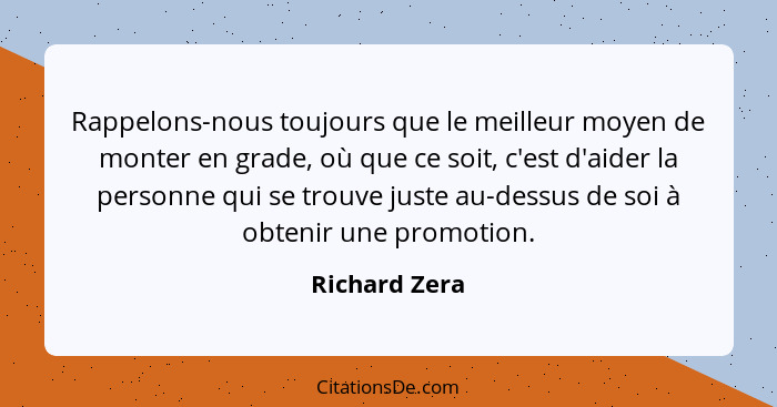 Rappelons-nous toujours que le meilleur moyen de monter en grade, où que ce soit, c'est d'aider la personne qui se trouve juste au-dess... - Richard Zera