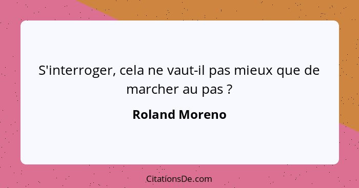 S'interroger, cela ne vaut-il pas mieux que de marcher au pas ?... - Roland Moreno