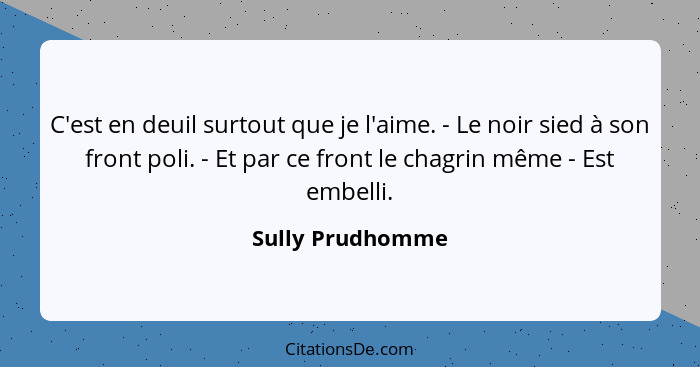 C'est en deuil surtout que je l'aime. - Le noir sied à son front poli. - Et par ce front le chagrin même - Est embelli.... - Sully Prudhomme