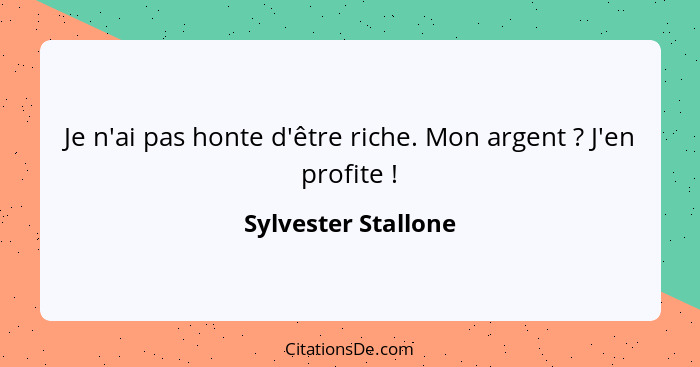 Je n'ai pas honte d'être riche. Mon argent ? J'en profite !... - Sylvester Stallone