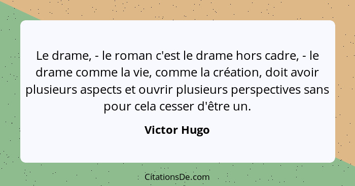 Le drame, - le roman c'est le drame hors cadre, - le drame comme la vie, comme la création, doit avoir plusieurs aspects et ouvrir plusi... - Victor Hugo