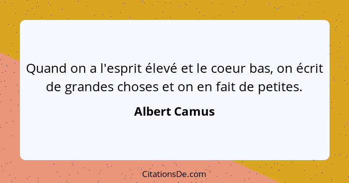 Quand on a l'esprit élevé et le coeur bas, on écrit de grandes choses et on en fait de petites.... - Albert Camus