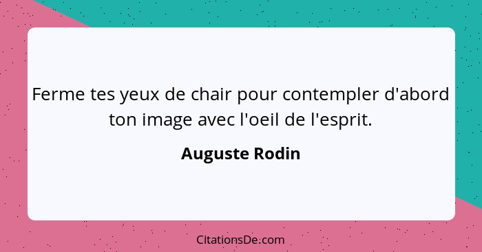 Ferme tes yeux de chair pour contempler d'abord ton image avec l'oeil de l'esprit.... - Auguste Rodin