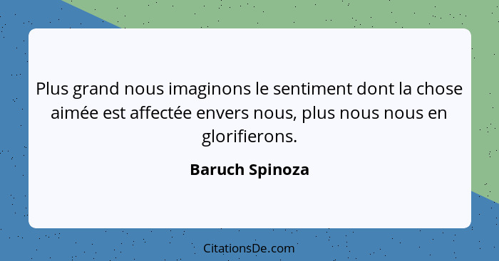 Plus grand nous imaginons le sentiment dont la chose aimée est affectée envers nous, plus nous nous en glorifierons.... - Baruch Spinoza