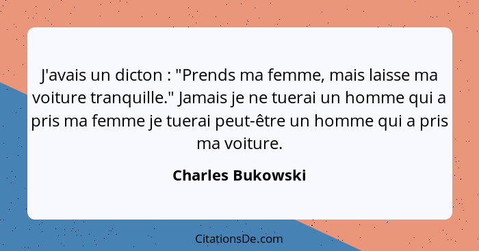 J'avais un dicton : "Prends ma femme, mais laisse ma voiture tranquille." Jamais je ne tuerai un homme qui a pris ma femme je... - Charles Bukowski