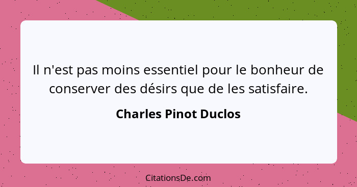 Il n'est pas moins essentiel pour le bonheur de conserver des désirs que de les satisfaire.... - Charles Pinot Duclos