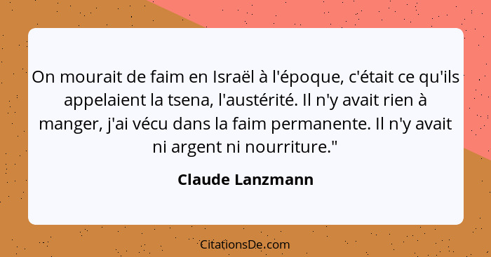 On mourait de faim en Israël à l'époque, c'était ce qu'ils appelaient la tsena, l'austérité. Il n'y avait rien à manger, j'ai vécu d... - Claude Lanzmann