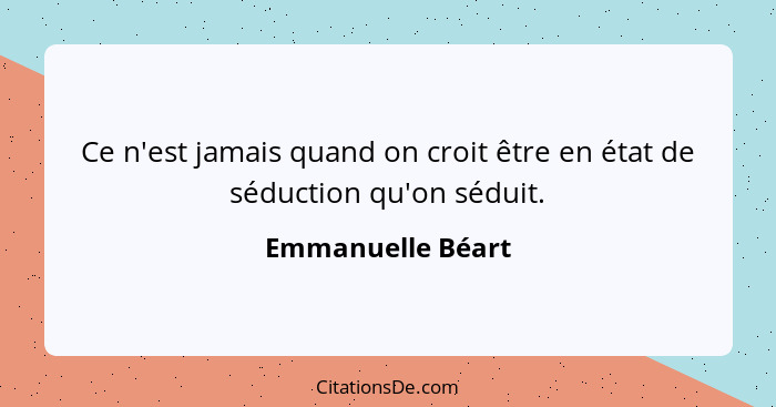 Ce n'est jamais quand on croit être en état de séduction qu'on séduit.... - Emmanuelle Béart