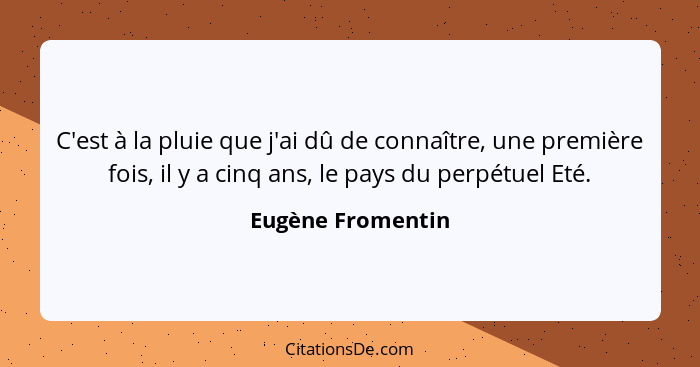 C'est à la pluie que j'ai dû de connaître, une première fois, il y a cinq ans, le pays du perpétuel Eté.... - Eugène Fromentin