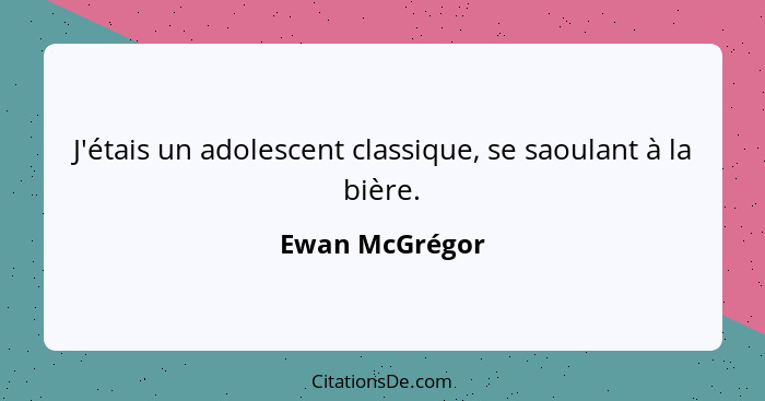 J'étais un adolescent classique, se saoulant à la bière.... - Ewan McGrégor